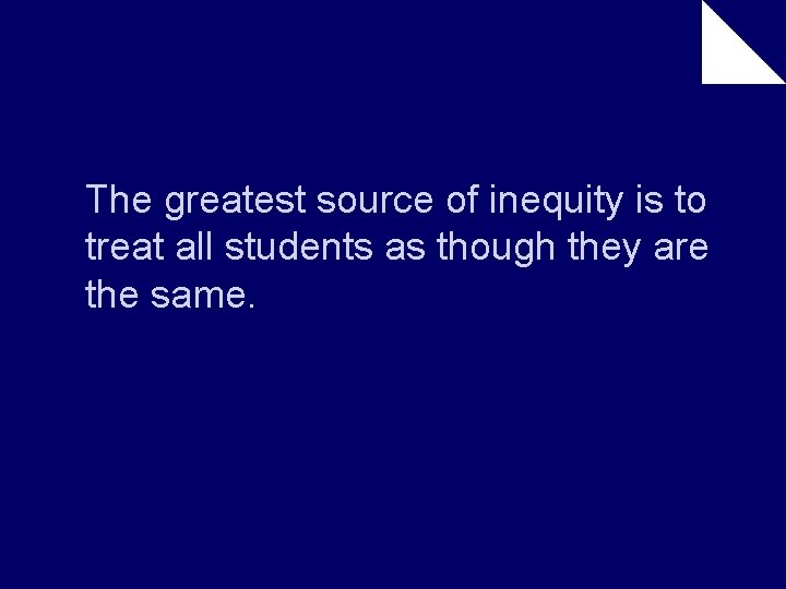 The greatest source of inequity is to treat all students as though they are