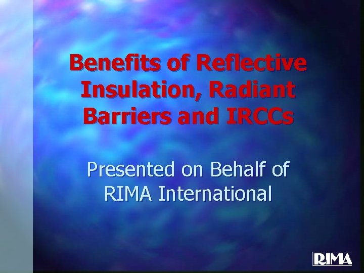 Benefits of Reflective Insulation, Radiant Barriers and IRCCs Presented on Behalf of RIMA International