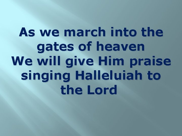 As we march into the gates of heaven We will give Him praise singing