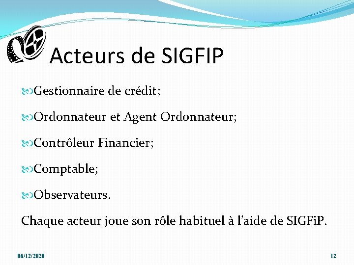 Acteurs de SIGFIP Gestionnaire de crédit; Ordonnateur et Agent Ordonnateur; Contrôleur Financier; Comptable; Observateurs. Acteurs de SIGFIP Gestionnaire de crédit; Ordonnateur et Agent Ordonnateur; Contrôleur Financier; Comptable; Observateurs.