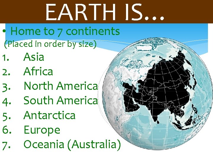 EARTH IS… • Home to 7 continents (Placed in order by size) 1. 2.