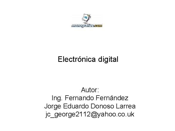 Electrónica digital Autor: Ing. Fernando Fernández Jorge Eduardo Donoso Larrea jc_george 2112@yahoo. co. uk Electrónica digital Autor: Ing. Fernando Fernández Jorge Eduardo Donoso Larrea jc_george 2112@yahoo. co. uk