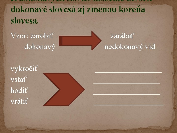 Z dokonavých slovies môžeme utvoriť dokonavé slovesá aj zmenou koreňa slovesa. Vzor: zarobiť dokonavý