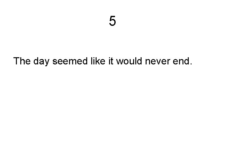 5 The day seemed like it would never end. 