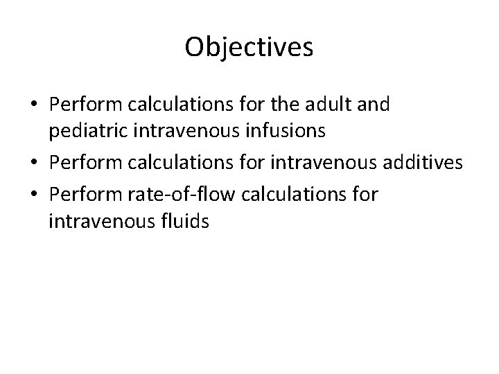 Objectives • Perform calculations for the adult and pediatric intravenous infusions • Perform calculations