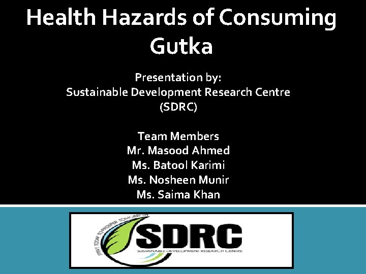 Health Hazards of Consuming Gutka Presentation by: Sustainable Development Research Centre (SDRC) Team Members