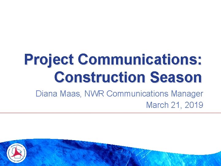 Project Communications: Construction Season Diana Maas, NWR Communications Manager March 21, 2019 