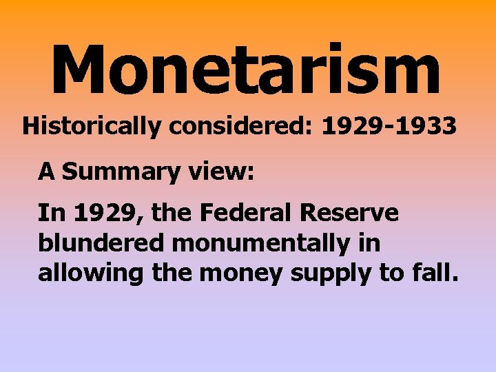 Monetarism Historically considered: 1929 -1933 A Summary view: In 1929, the Federal Reserve blundered