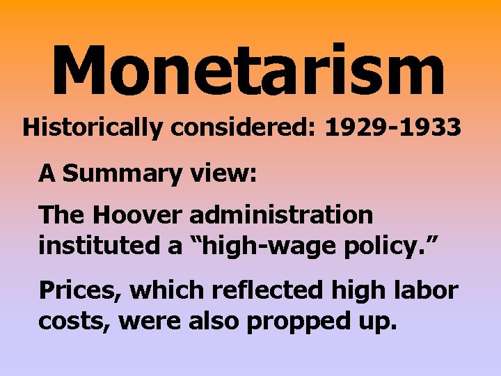 Monetarism Historically considered: 1929 -1933 A Summary view: The Hoover administration instituted a “high-wage