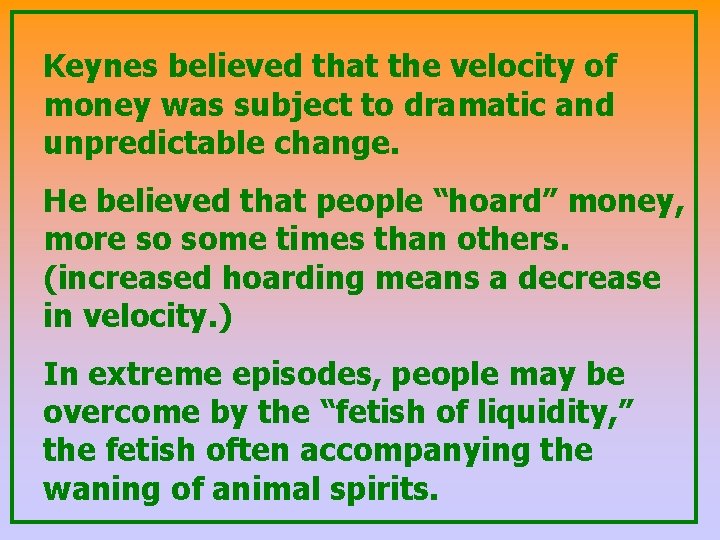 Keynes believed that the velocity of money was subject to dramatic and unpredictable change.
