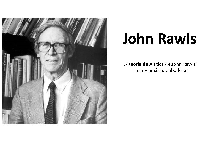 John Rawls A teoria da Justiça de John Rawls José Francisco Caballero 