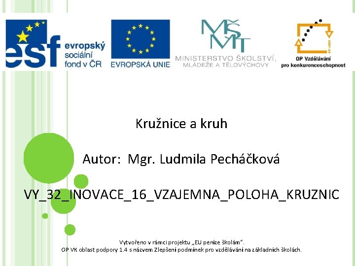 Kružnice a kruh Autor: Mgr. Ludmila Pecháčková VY_32_INOVACE_16_VZAJEMNA_POLOHA_KRUZNIC Vytvořeno v rámci projektu „EU peníze