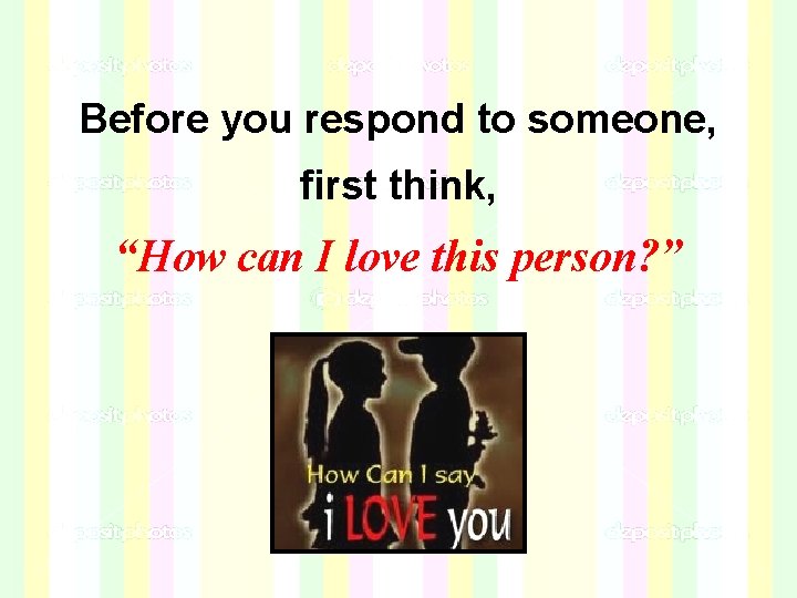 Before you respond to someone, first think, “How can I love this person? ” Before you respond to someone, first think, “How can I love this person? ”