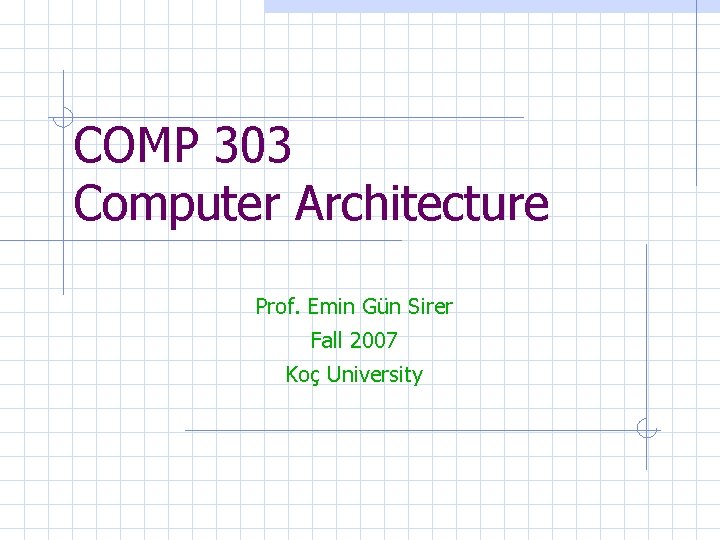 COMP 303 Computer Architecture Prof. Emin Gün Sirer Fall 2007 Koç University 