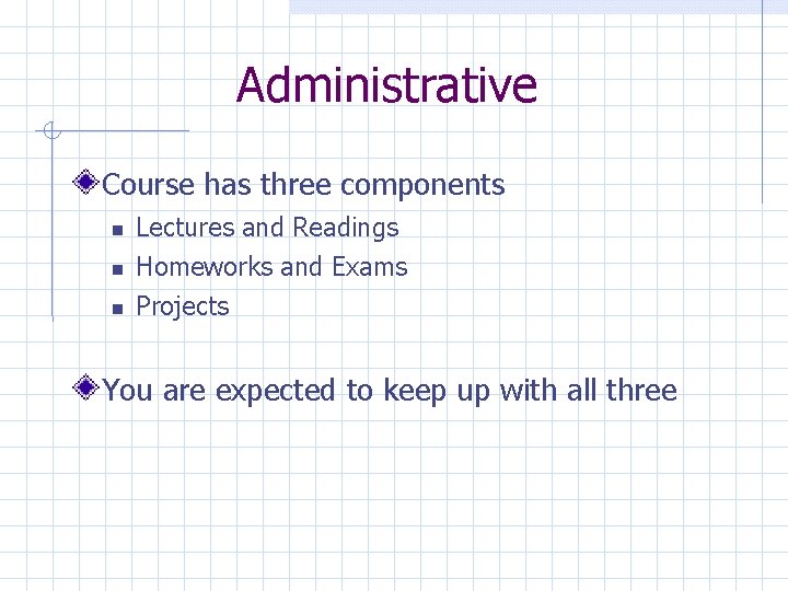 Administrative Course has three components Lectures and Readings Homeworks and Exams Projects You are