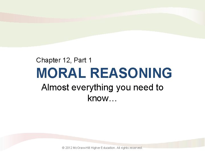 Chapter 12, Part 1 MORAL REASONING Almost everything you need to know… © 2012