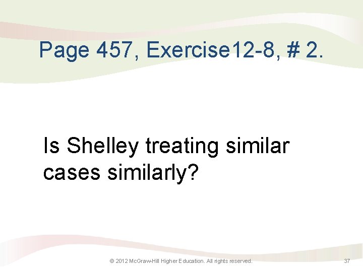 Page 457, Exercise 12 -8, # 2. Is Shelley treating similar cases similarly? ©