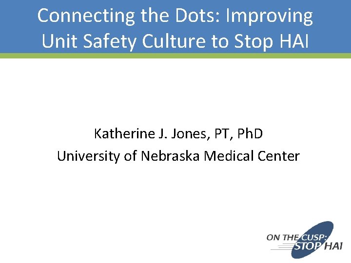 Connecting the Dots: Improving Unit Safety Culture to Stop HAI Katherine J. Jones, PT, Connecting the Dots: Improving Unit Safety Culture to Stop HAI Katherine J. Jones, PT,