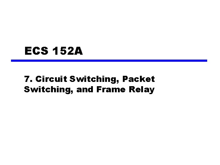 ECS 152 A 7. Circuit Switching, Packet Switching, and Frame Relay 