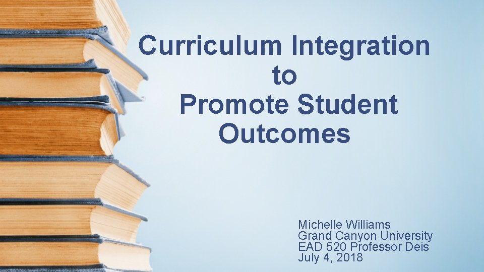 Curriculum Integration to Promote Student Outcomes Michelle Williams Grand Canyon University EAD 520 Professor Curriculum Integration to Promote Student Outcomes Michelle Williams Grand Canyon University EAD 520 Professor