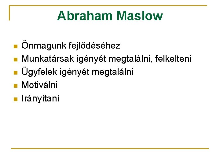 Abraham Maslow n n n Önmagunk fejlődéséhez Munkatársak igényét megtalálni, felkelteni Ügyfelek igényét megtalálni