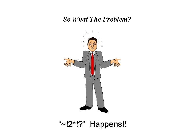 So What The Problem? “~!2*!? ” Happens!! 