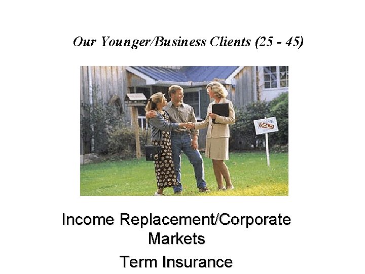 Our Younger/Business Clients (25 - 45) Income Replacement/Corporate Markets Term Insurance 