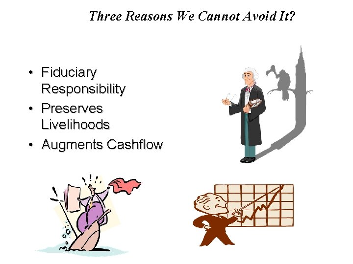 Three Reasons We Cannot Avoid It? • Fiduciary Responsibility • Preserves Livelihoods • Augments