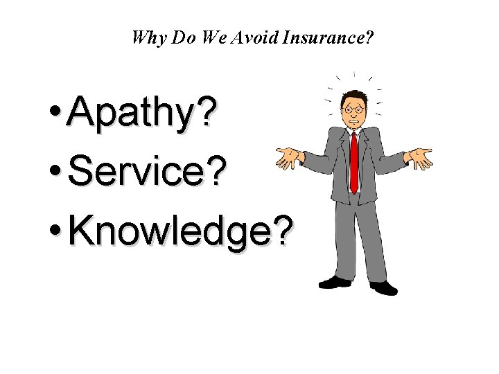 Why Do We Avoid Insurance? • Apathy? • Service? • Knowledge? 