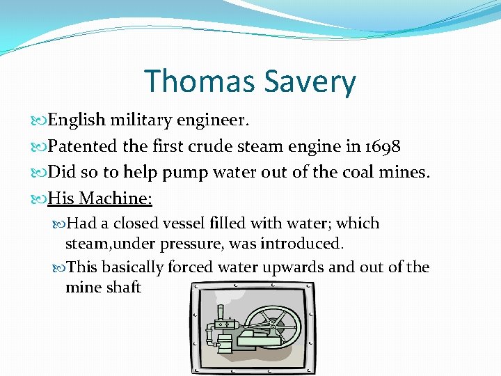 Thomas Savery English military engineer. Patented the first crude steam engine in 1698 Did