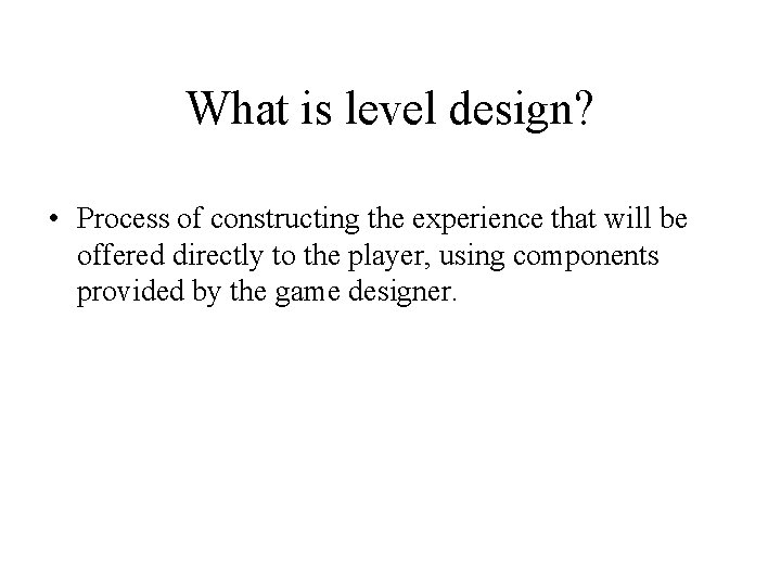 What is level design? • Process of constructing the experience that will be offered