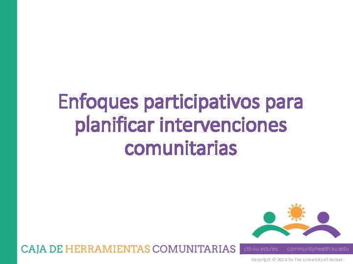 Enfoques participativos para planificar intervenciones comunitarias Copyright © 2014 by The University of Kansas Enfoques participativos para planificar intervenciones comunitarias Copyright © 2014 by The University of Kansas