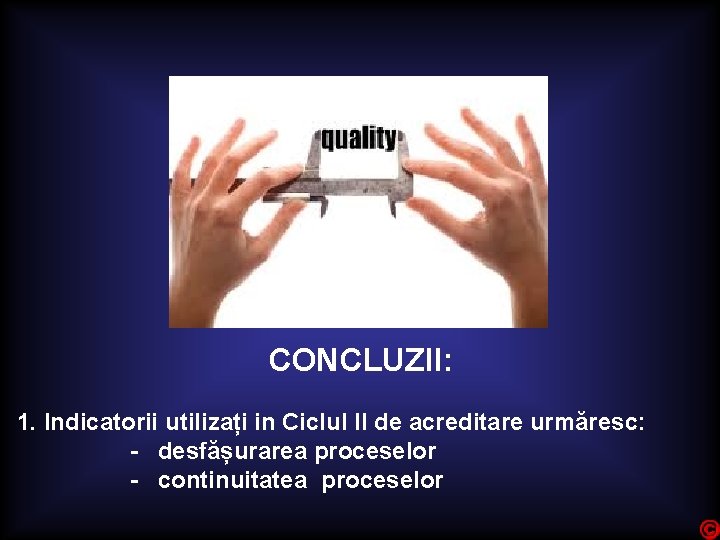 CONCLUZII: 1. Indicatorii utilizați in Ciclul II de acreditare urmăresc: - desfășurarea proceselor -