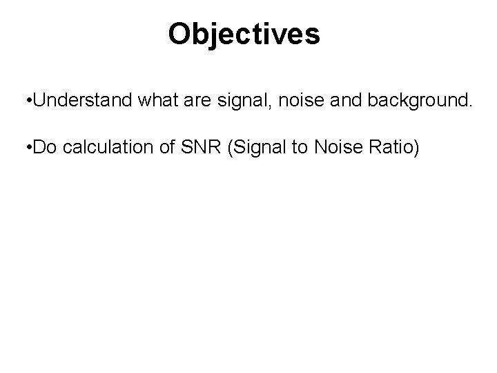 Objectives • Understand what are signal, noise and background. • Do calculation of SNR