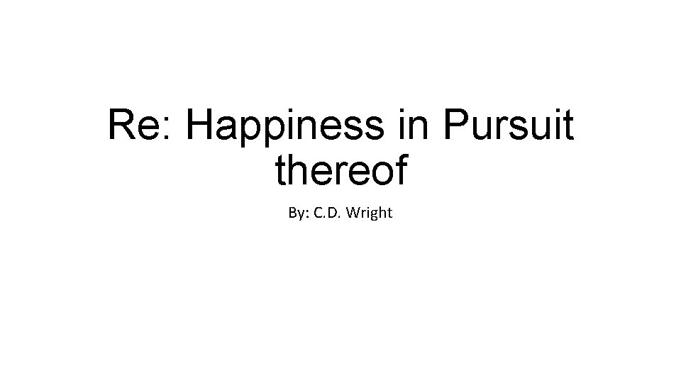 Re: Happiness in Pursuit thereof By: C. D. Wright 