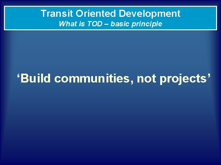 Transit Oriented Development What is TOD – basic principle ‘Build communities, not projects’ 