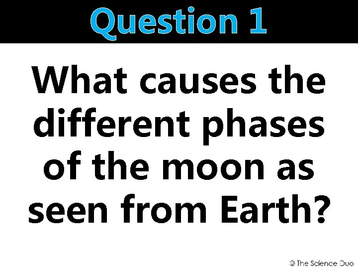 Question 1 What causes the different phases of the moon as seen from Earth?