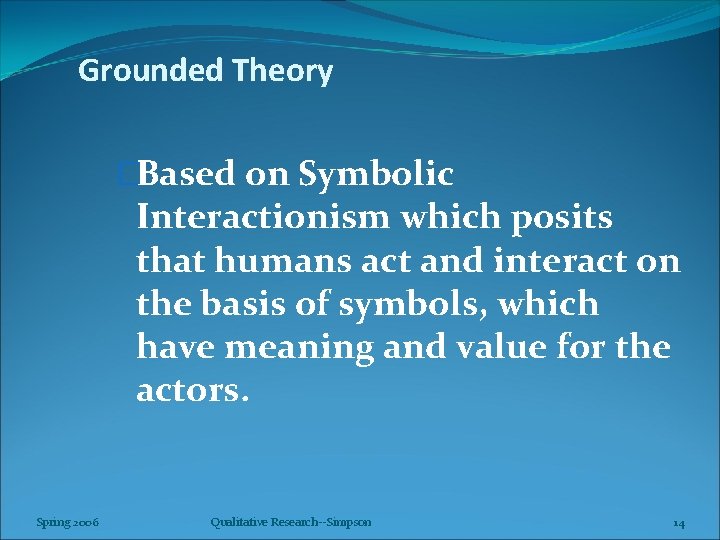 Grounded Theory �Based on Symbolic Interactionism which posits that humans act and interact on