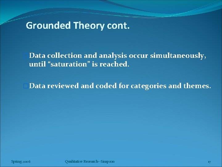 Grounded Theory cont. �Data collection and analysis occur simultaneously, until “saturation” is reached. �Data