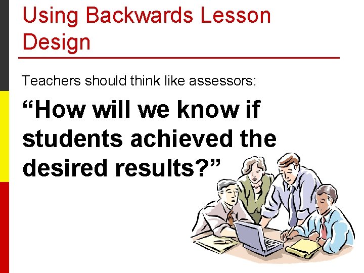 Using Backwards Lesson Design Teachers should think like assessors: “How will we know if