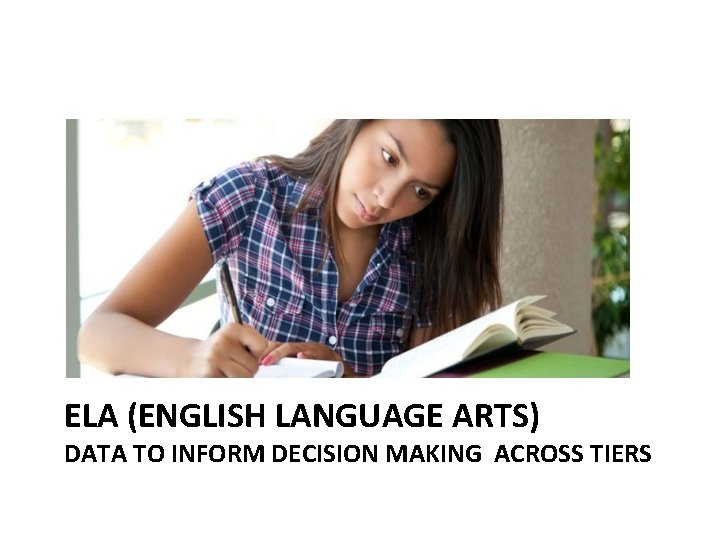 ELA (ENGLISH LANGUAGE ARTS) DATA TO INFORM DECISION MAKING ACROSS TIERS 