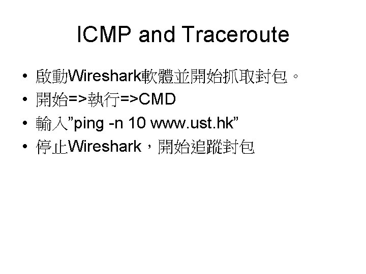 ICMP and Traceroute • • 啟動Wireshark軟體並開始抓取封包。 開始=>執行=>CMD 輸入”ping -n 10 www. ust. hk” 停止Wireshark，開始追蹤封包