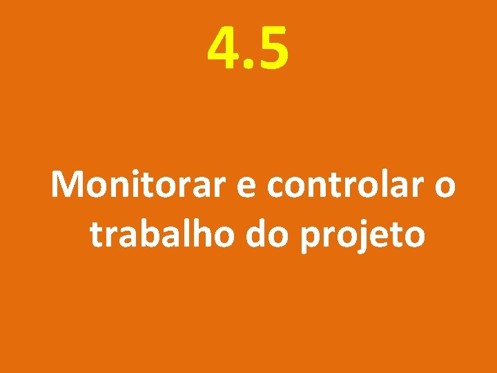 4. 5 Monitorar e controlar o trabalho do projeto 