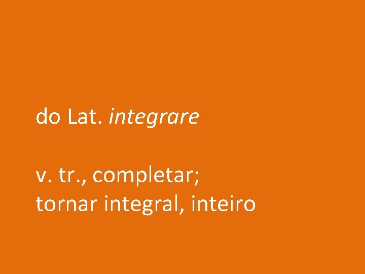 do Lat. integrare v. tr. , completar; tornar integral, inteiro 