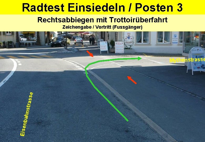 Radtest Einsiedeln / Posten 3 Rechtsabbiegen mit Trottoirüberfahrt Zeichengabe / Vortritt (Fussgänger) Eisen bahns Radtest Einsiedeln / Posten 3 Rechtsabbiegen mit Trottoirüberfahrt Zeichengabe / Vortritt (Fussgänger) Eisen bahns