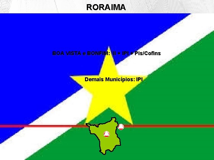 RORAIMA BOA VISTA e BONFIM: II + IPI + Pis/Cofins Demais Municípios: IPI 