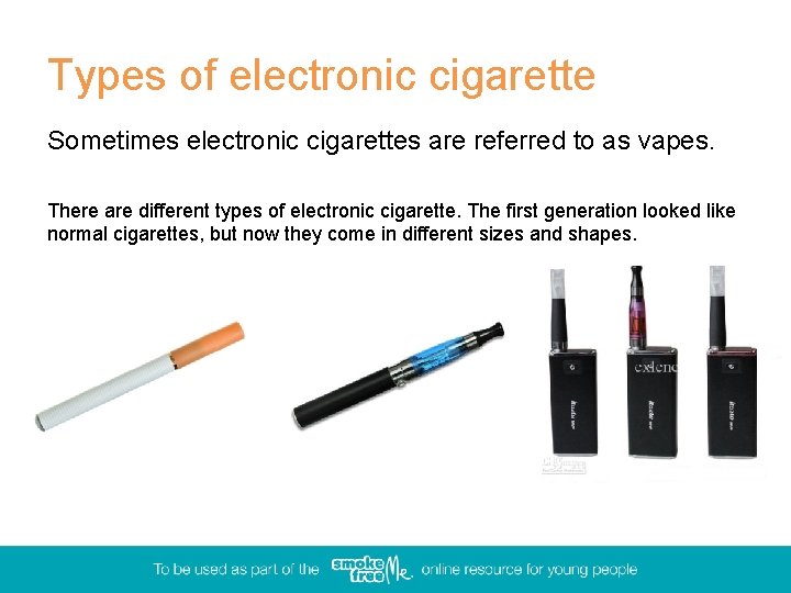 Types of electronic cigarette Sometimes electronic cigarettes are referred to as vapes. There are