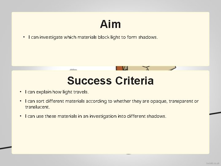 Aim • I can investigate which materials block light to form shadows. Success Criteria