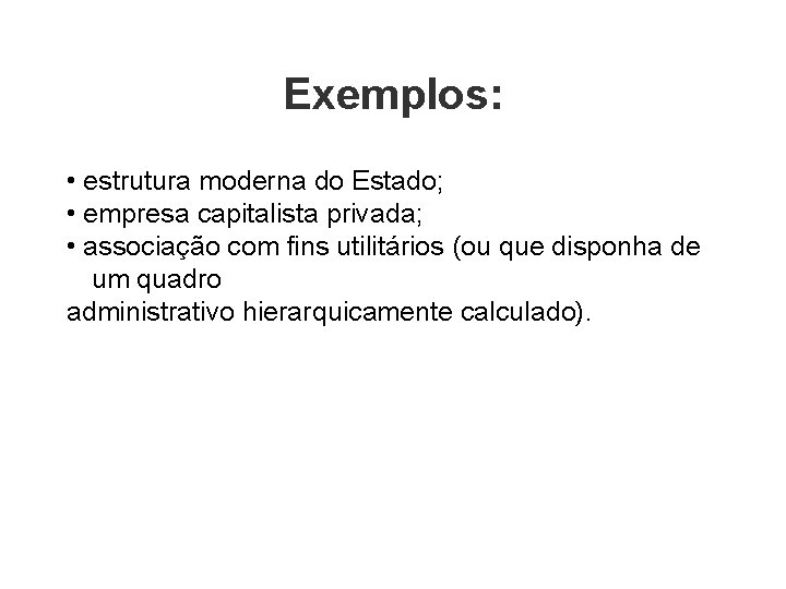 Exemplos: • estrutura moderna do Estado; • empresa capitalista privada; • associação com fins