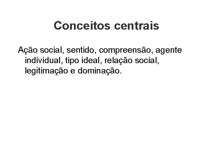 Conceitos centrais Ação social, sentido, compreensão, agente individual, tipo ideal, relação social, legitimação e